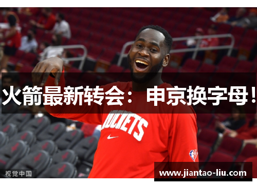 火箭最新转会：申京换字母！