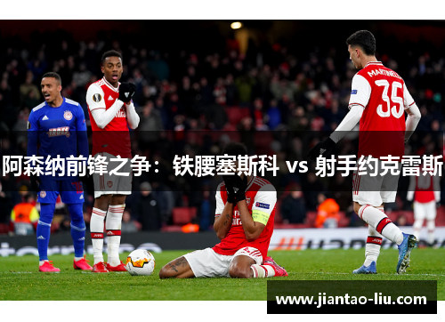 阿森纳前锋之争：铁腰塞斯科 vs 射手约克雷斯